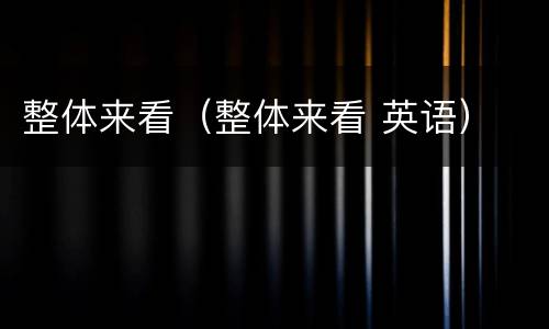 整体来看（整体来看 英语）