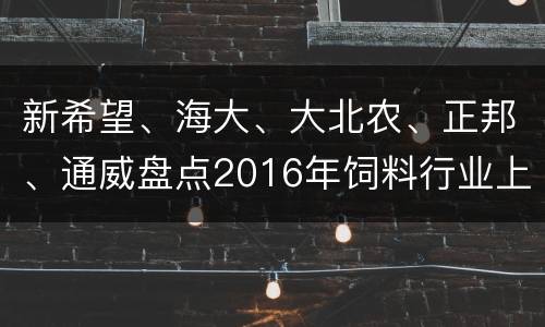 新希望、海大、大北农、正邦、通威盘点2016年饲料行业上市公司战