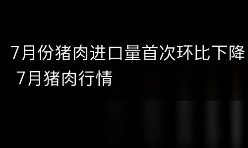7月份猪肉进口量首次环比下降 7月猪肉行情