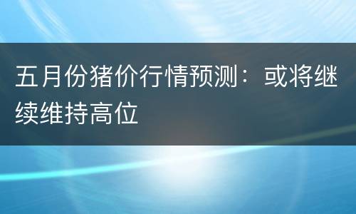 五月份猪价行情预测：或将继续维持高位