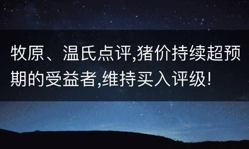 牧原、温氏点评,猪价持续超预期的受益者,维持买入评级!