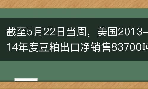 截至5月22日当周，美国2013-14年度豆粕出口净销售83700吨