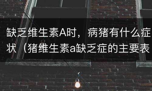 缺乏维生素A时，病猪有什么症状（猪维生素a缺乏症的主要表现）