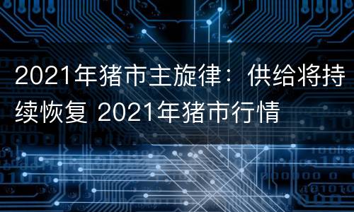 2021年猪市主旋律：供给将持续恢复 2021年猪市行情