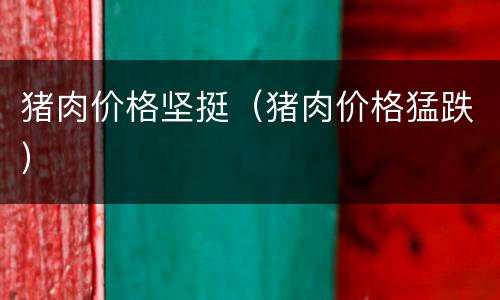 猪肉价格坚挺（猪肉价格猛跌）