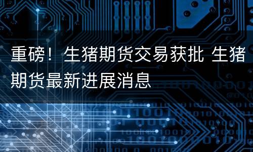 重磅！生猪期货交易获批 生猪期货最新进展消息