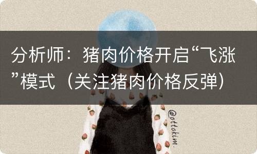 分析师：猪肉价格开启“飞涨”模式（关注猪肉价格反弹）