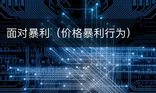 面对暴利（价格暴利行为）