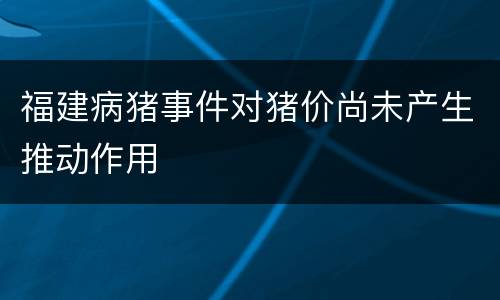 福建病猪事件对猪价尚未产生推动作用