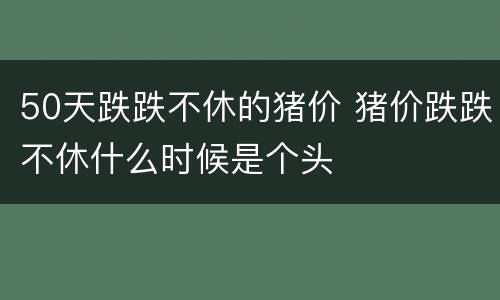 50天跌跌不休的猪价 猪价跌跌不休什么时候是个头