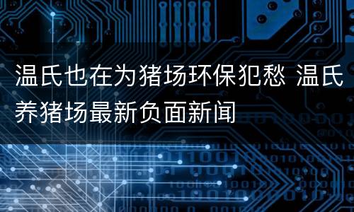温氏也在为猪场环保犯愁 温氏养猪场最新负面新闻