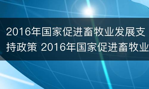 2016年国家促进畜牧业发展支持政策 2016年国家促进畜牧业发展支持政策有哪些