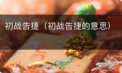 初战告捷（初战告捷的意思）