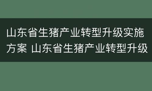 山东省生猪产业转型升级实施方案 山东省生猪产业转型升级实施方案公示