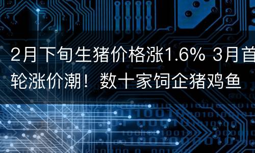 2月下旬生猪价格涨1.6% 3月首轮涨价潮！数十家饲企猪鸡鱼料上涨150