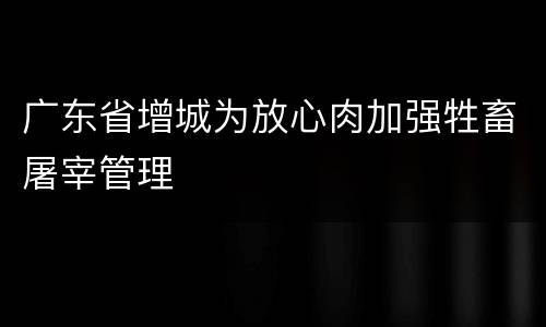 广东省增城为放心肉加强牲畜屠宰管理