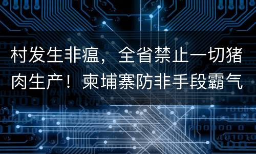 村发生非瘟，全省禁止一切猪肉生产！柬埔寨防非手段霸气侧漏