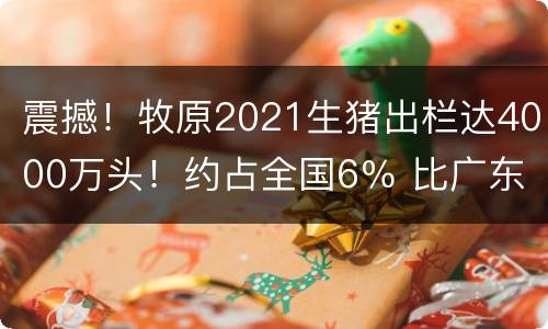 震撼！牧原2021生猪出栏达4000万头！约占全国6％ 比广东全省还多！