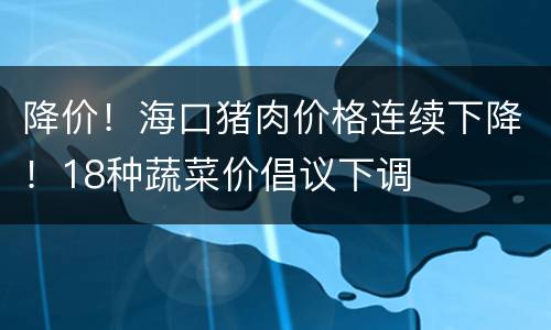 降价！海口猪肉价格连续下降！18种蔬菜价倡议下调