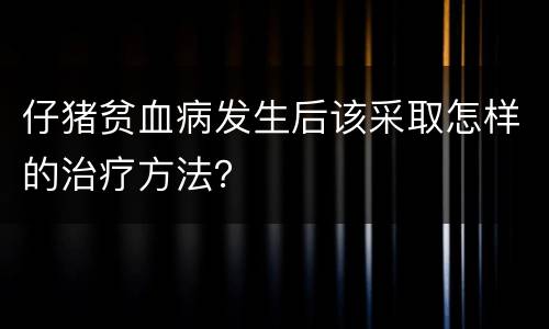 仔猪贫血病发生后该采取怎样的治疗方法？