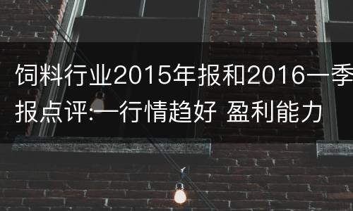 饲料行业2015年报和2016一季报点评:—行情趋好 盈利能力提升