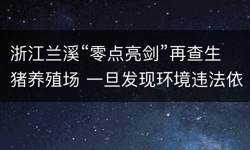 浙江兰溪“零点亮剑”再查生猪养殖场 一旦发现环境违法依法严肃