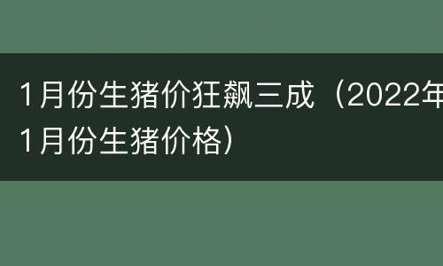 1月份生猪价狂飙三成（2022年1月份生猪价格）