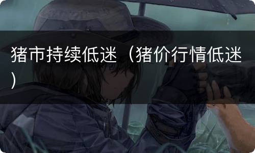 猪市持续低迷（猪价行情低迷）