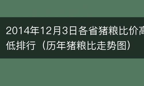 2014年12月3日各省猪粮比价高低排行（历年猪粮比走势图）