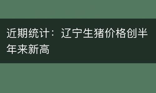 近期统计：辽宁生猪价格创半年来新高