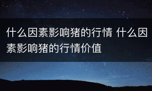什么因素影响猪的行情 什么因素影响猪的行情价值