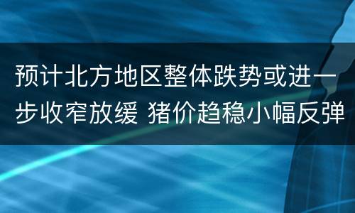 预计北方地区整体跌势或进一步收窄放缓 猪价趋稳小幅反弹地区或