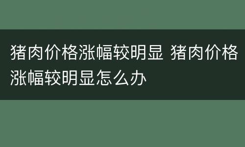 猪肉价格涨幅较明显 猪肉价格涨幅较明显怎么办