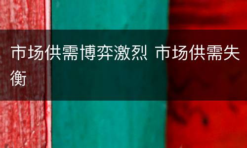 市场供需博弈激烈 市场供需失衡