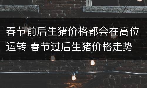 春节前后生猪价格都会在高位运转 春节过后生猪价格走势
