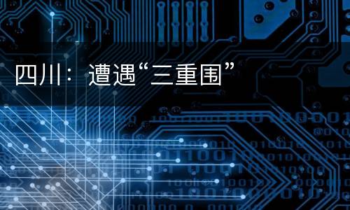 四川：遭遇“三重围”