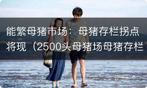 能繁母猪市场：母猪存栏拐点将现（2500头母猪场母猪存栏结构）