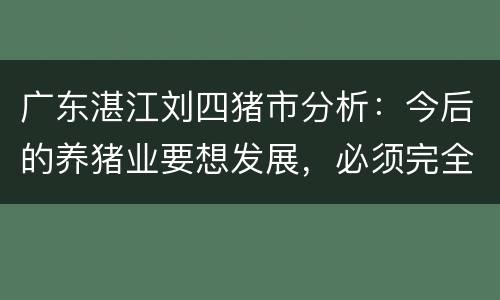 广东湛江刘四猪市分析：今后的养猪业要想发展，必须完全转型