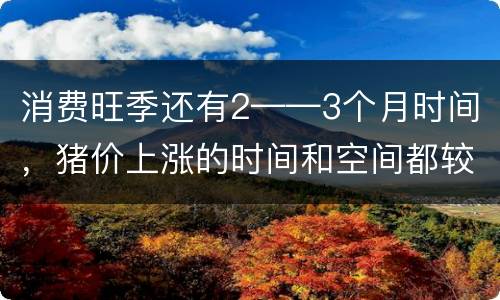 消费旺季还有2——3个月时间，猪价上涨的时间和空间都较为确定