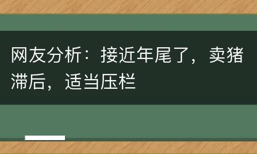 网友分析：接近年尾了，卖猪滞后，适当压栏