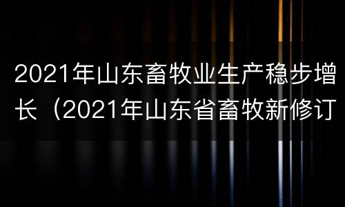 2021年山东畜牧业生产稳步增长（2021年山东省畜牧新修订法）