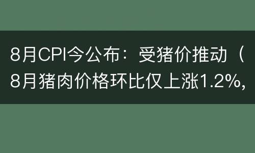 8月CPI今公布：受猪价推动（8月猪肉价格环比仅上涨1.2%,CPI下行通道或开启）