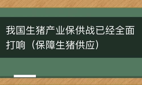 我国生猪产业保供战已经全面打响（保障生猪供应）