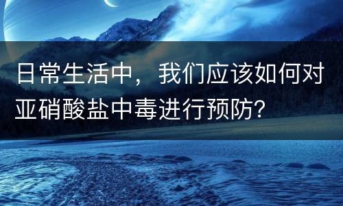 日常生活中，我们应该如何对亚硝酸盐中毒进行预防？