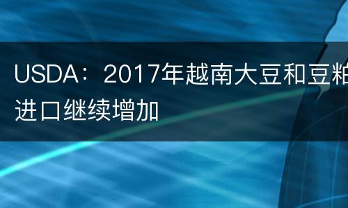 USDA：2017年越南大豆和豆粕进口继续增加