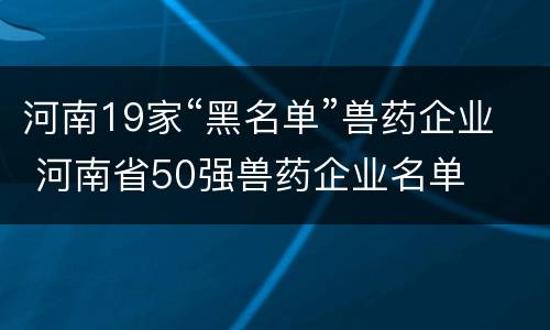 河南19家“黑名单”兽药企业 河南省50强兽药企业名单