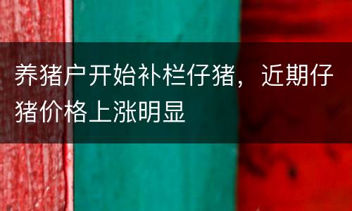 养猪户开始补栏仔猪，近期仔猪价格上涨明显