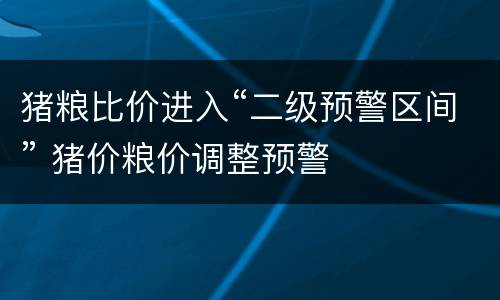 猪粮比价进入“二级预警区间” 猪价粮价调整预警