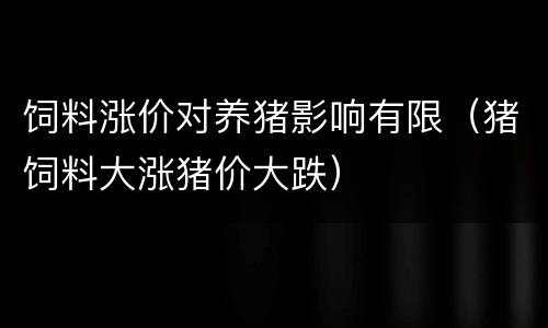 饲料涨价对养猪影响有限（猪饲料大涨猪价大跌）