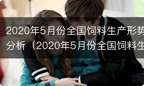 2020年5月份全国饲料生产形势分析（2020年5月份全国饲料生产形势分析会）
